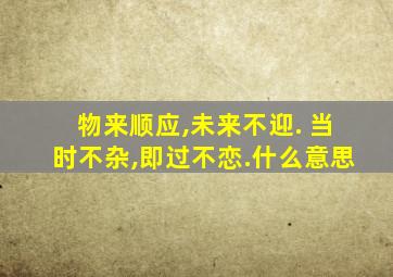 物来顺应,未来不迎. 当时不杂,即过不恋.什么意思